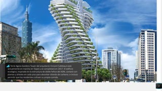 8
La Torre Agora Gardens Tower del arquitecto Vincent Callebaut está
actualmente en marcha en Taipei y se completará en 2017. El edificio
ecológico, inspirado en la estructura de doble hélice del ADN, contará con
plantas y árboles en cada piso para absorber dióxido de carbono. e incluso
permitir que los residentes cultiven su propia comida.
 