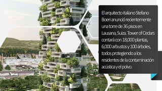 ElarquitectoitalianoStefano
Boerianunciórecientemente
unatorrede36pisosen
Lausana,Suiza.TowerofCedars
contarácon18,000plantas,
6,000arbustosy100árboles,
todosprotegiendoalos
residentesdelacontaminación
acústicayelpolvo.
 