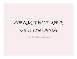 ARQUITECTURA
 VICTORIANA
   Prof. Arq. Alberto Guerra R.
 