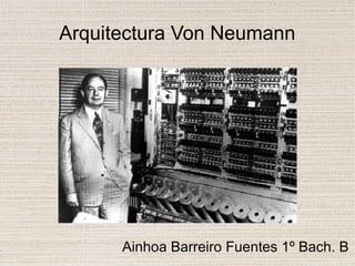 Arquitectura Von Neumann
Ainhoa Barreiro Fuentes 1º Bach. B
 