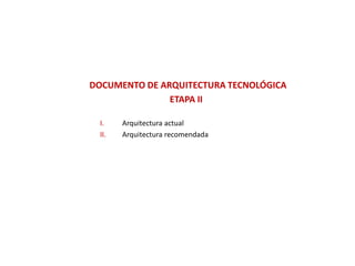 DOCUMENTO DE ARQUITECTURA TECNOLÓGICA
ETAPA II
I. Arquitectura actual
II. Arquitectura recomendada
 
