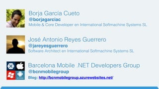 Borja García Cueto
@borjagarciac
Mobile & Core Developer en International Softmachine Systems SL
José Antonio Reyes Guerrero
@jareyesguerrero
Software Architect en International Softmachine Systems SL
Barcelona Mobile .NET Developers Group
@bcnmobilegroup
Blog: http://bcnmobilegroup.azurewebsites.net/
 