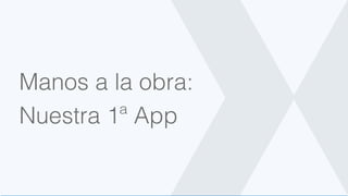 Manos a la obra:
Nuestra 1ª App
 