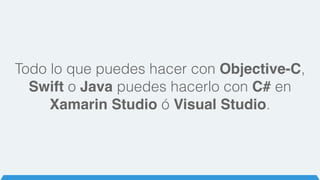 Todo lo que puedes hacer con Objective-C,
Swift o Java puedes hacerlo con C# en
Xamarin Studio ó Visual Studio.
 