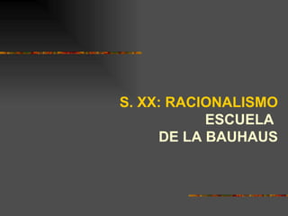 S. XX: RACIONALISMO
           ESCUELA
     DE LA BAUHAUS
 