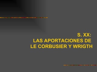 S. XX:
 LAS APORTACIONES DE
LE CORBUSIER Y WRIGTH
 