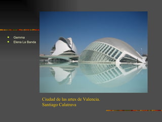    Gemma
   Elena La Banda




                     Ciudad de las artes de Valencia.
                     Santiago Calatrava
 