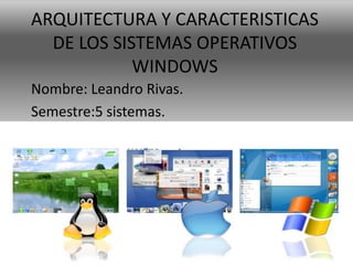 ARQUITECTURA Y CARACTERISTICAS
  DE LOS SISTEMAS OPERATIVOS
            WINDOWS
Nombre: Leandro Rivas.
Semestre:5 sistemas.
 