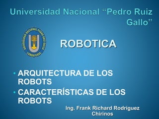 • ARQUITECTURA DE LOS
ROBOTS
• CARACTERÍSTICAS DE LOS
ROBOTS
ROBOTICA
Ing. Frank Richard Rodríguez
Chirinos
 
