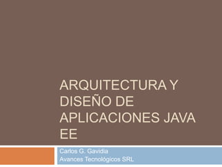 Arquitectura y Diseño de Aplicaciones Java EE Carlos G. Gavidia Avances Tecnológicos SRL 
