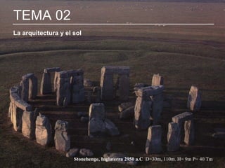1
TEMA 02
La arquitectura y el sol
Stonehenge, Inglaterra 2950 a.C D=30m, 110m. H= 9m P= 40 Tm
 
