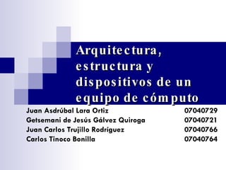 Arquitectura, estructura y dispositivos de un equipo de cómputo Juan Asdrúbal Lara Ortiz 07040729 Getsemani de Jesús Gálvez Quiroga  07040721 Juan Carlos Trujillo Rodríguez  07040766 Carlos Tinoco Bonilla  07040764 