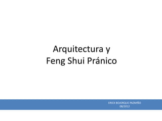 Arquitectura y
Feng Shui Pránico



              ERICK BOJORQUE PAZMIÑO
                      08/2012
 