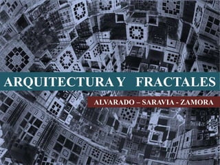 ARQUITECTURAY FRACTALES
ALVARADO – SARAVIA - ZAMORA
 