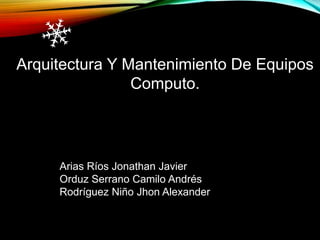 Arquitectura Y Mantenimiento De Equipos
Computo.
Arias Ríos Jonathan Javier
Orduz Serrano Camilo Andrés
Rodríguez Niño Jhon Alexander
 