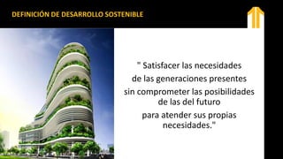 DEFINICIÓN DE DESARROLLO SOSTENIBLE
" Satisfacer las necesidades
de las generaciones presentes
sin comprometer las posibilidades
de las del futuro
para atender sus propias
necesidades."
 