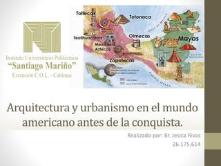 Arquitectura y urbanismo en el mundo
americano antes de la conquista.
Realizado por: Br. Jesica Rivas
26.175.614
 