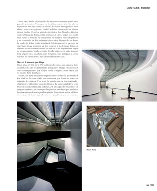 Zaha Hadid / Arquitectura




                    Pues bien, desde el principio de su carrera siempre quiso hacer
                  grandes proyectos. Y aunque en los últimos cinco años ha ido tra-
                  bajando en muchas obras y cada vez de mayor envergadura, hasta
                  ahora, salvo excepciones, Hadid se había manejado en dimen-
                  siones medias. Pero los grandes proyectos han llegado. Algunos,
                  como el Maxxi de Roma, están acabados, y otros, según nos conﬁr-
                  man desde el estudio, se encuentran en distintas fases de proceso
                  y se concluirán en los próximos cinco años. Dentro de un lustro,
                  la huella de Zaha Hadid cambiará deﬁnitivamente la percepción
                  que hasta ahora teníamos de los espacios y las formas. Éstas son
                  algunas de sus construcciones en marcha. Una arquitectura, según
                  su propia autora, “cada vez más líquida, más curva, más sinuosa”.
                  Una arquitectura, sin duda, más femenina, más intrépida y, como
                  señalan sus detractores, más desmedidamente cara.

                  Maxxi. El museo que ﬂuye
                  Once años, 27.000 m2 y 150 millones de euros son algunos datos
                  cuantiﬁcables del recientemente inaugurado Maxxi: un museo de
                  arte contemporáneo por el que Hadid compitió, entre otros, con
                  su mentor Rem Koolhaas.
                    Hadid, que tiene un talento especial para cambiar la geometría de
                  los ediﬁcios, ha concebido una estructura que funciona como un
                  conjunto de caminos. Una serie de galerías que se van curvando y
                  abriéndose a diferentes espacios blancos. La sinuosidad de la cons-
                  trucción queda remarcada, además, por el juego de escaleras y de
                  rampas interiores, así como por las paredes movibles que modiﬁcan
                  las dimensiones de estos pasillos-galerías. Visto desde arriba, el Maxxi
                  es un juego de trazos que discurren en paralelo y que se cruzan en




                                                                                             Maxxi. Roma




                                                                                                                                rem / 103



ok 100-108 - ARQUITECTURA.indd 103                                                                                             15/02/10 8:42
 