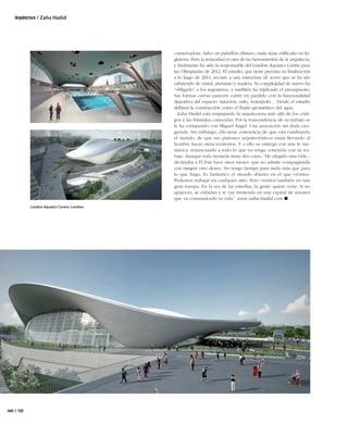 Arquitectura / Zaha Hadid




                                                conservadora. Salvo un pabellón efímero, nada tiene ediﬁcado en In-
                                                glaterra. Pero la tenacidad es otra de las herramientas de la arquitecta,
                                                y ﬁnalmente ha sido la responsable del London Aquatics Centre para
                                                las Olimpiadas de 2012. El estadio, que tiene prevista su ﬁnalización
                                                a lo largo de 2011, recurre a una estructura de acero que se ha ido
                                                cubriendo de cristal, aluminio y madera. Su complejidad de nuevo ha
                                                “obligado” a los ingenieros, y también ha triplicado el presupuesto.
                                                Sus formas curvas parecen correr en paralelo con la funcionalidad
                                                deportiva del espacio: natación, salto, waterpolo… Desde el estudio
                                                deﬁnen la construcción como el ﬂuido geométrico del agua.
                                                  Zaha Hadid está empujando la arquitectura más allá de los códi-
                                                gos y las fórmulas conocidas. Por la trascendencia de su trabajo se
                                                le ha comparado con Miguel Ángel. Una asociación sin duda exa-
                                                gerada. Sin embargo, ella tiene conciencia de que está cambiando
                                                el mundo, de que sus patrones arquitectónicos están llevando al
                                                hombre hacia otros territorios. Y a ello se entrega con una fe me-
                                                siánica, renunciando a todo lo que no tenga conexión con su tra-
                                                bajo. Aunque toda moneda tiene dos caras. “He elegido una vida –
                                                declaraba a El País hace unos meses- que no admite compaginarla
                                                con ningún otro deseo. No tengo tiempo para nada más que para
                                                lo que hago. Es fantástico el mundo abierto en el que vivimos.
                                                Podemos trabajar en cualquier sitio. Pero vivimos también en una
                                                gran trampa. En la era de las estrellas, la gente quiere verte. Si no
                                                apareces, se enfadan y te vas metiendo en una espiral de aviones
                                                que va consumiendo tu vida”. www.zaha-hadid.com
              London Aquatics Centre. Londres




 rem / 108



ok 100-108 - ARQUITECTURA.indd 108                                                                                          15/02/10 8:42
 
