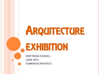 ARQUITECTURE
EXHIBITION
CEIP ROSA CHACEL.
JUNE 2013
COMENIUS PROYECT.

 