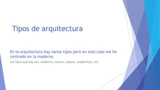 En la arquitectura hay varios tipos pero en este caso me he
centrado en la moderna
Los tipos que hay son: moderna, rústica, urbana, modernista, etc.
Tipos de arquitectura
 