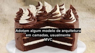 Adotam algum modelo de arquitetura
em camadas, usualmente
MVC
 