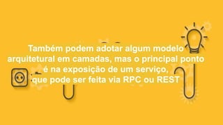 Também podem adotar algum modelo
arquitetural em camadas, mas o principal ponto
é na exposição de um serviço,
que pode ser feita via RPC ou REST
 