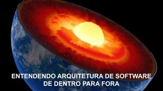 ENTENDENDO ARQUITETURA DE SOFTWARE
DE DENTRO PARA FORA
 
