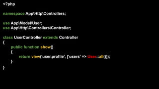 <?php
namespace AppHttpControllers;
use AppModelUser;
use AppHttpControllersController;
class UserController extends Controller
{
public function show()
{
return view('user.profile', ['users' => User::all()]);
}
}
 