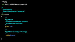<?php
use DoctrineORMMapping as ORM;
/**
* @ORMEntity
* @ORMTable(name="products")
*/
class User
{
/**
* @ORMId
* @ORMColumn(type="integer")
* @ORMGeneratedValue
*/
public $id;
/**
* @ORMColumn(type="string")
*/
public $name;
}
 