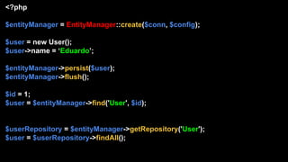 <?php
$entityManager = EntityManager::create($conn, $config);
$user = new User();
$user->name = ‘Eduardo’;
$entityManager->persist($user);
$entityManager->flush();
$id = 1;
$user = $entityManager->find('User', $id);
$userRepository = $entityManager->getRepository('User');
$user = $userRepository->findAll();
 