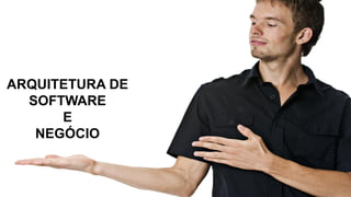 ARQUITETURA DE
SOFTWARE
E
NEGÓCIO
 