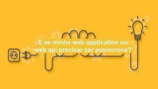 E se minha web application ou
web api precisar ser assíncrona?
 