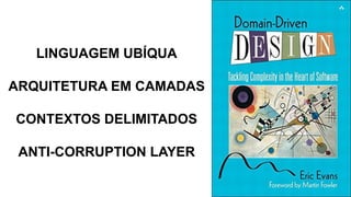LINGUAGEM UBÍQUA
ARQUITETURA EM CAMADAS
CONTEXTOS DELIMITADOS
ANTI-CORRUPTION LAYER
 