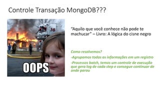 Controle Transação MongoDB???
“Aquilo que você conhece não pode te
machucar” – Livro: A lógica do cisne negro
Como resolvemos?
-Agrupamos todas as informações em um registro
-Processos batch, temos um controle de execução
que gera log de cada step e consegue continuar de
onde parou
 