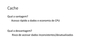 Cache
Qual a vantagem?
Acesso rápido a dados e economia de CPU
Qual a desvantagem?
Risco de acessar dados inconsistentes/desatualizados
 