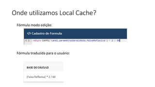 Onde utilizamos Local Cache?
Fórmula modo edição:
Fórmula traduzida para o usuário:
 