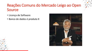 Reações Comuns do Mercado Leigo ao Open
Source
• Licença de Software
• Banco de dados é produto X
 