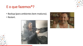 E o que fazemos*?
• Backup (para ambientes bem maduros).
• Restart.
 