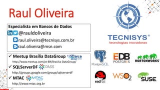 Raul Oliveira
Especialista em Bancos de Dados
@rauldoliveira
raul.oliveira@tecnisys.com.br
raul.oliveira@msn.com
✓ Meetup Brasília DataGroup
http://www.meetup.com/pt-BR/Brasilia-DataGroup/
✓ SQLServerDF
http://groups.google.com/group/sqlserverdf
✓ MTAC
http://www.mtac.org.br
 