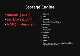 Storage Engine
●
InnoDB ( OLTP )
●
MyISAM ( OLAP )
●
NDB ( In Memory )
●
TokuDB
●
CSV
●
Memory
●
Cassandra Storage Engine
●
Backhole
●
Archive
●
OQGRAPH
●
SphinxSE
●
Spider
●
Connect
●
Deep
●
Faça a sua, compile o seu próprio InnoDB….
Open source é assim!
 