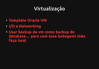 Virtualização
●
Template Oracle VM
●
I/O e Networking
●
Usar backup de vm como backup de
database… para com essa bobagem! (não
faça isso)
 