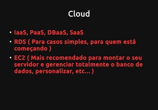 Cloud
●
IaaS, PaaS, DBaaS, SaaS
●
RDS ( Para casos simples, para quem está
começando )
●
EC2 ( Mais recomendado para montar o seu
servidor e gerenciar totalmente o banco de
dados, personalizar, etc... )
 