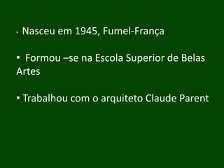 •   Nasceu em 1945, Fumel-França

• Formou –se na Escola Superior de Belas
Artes

• Trabalhou com o arquiteto Claude Parent
 