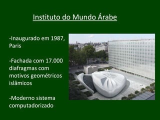Instituto do Mundo Árabe

-Inaugurado em 1987,
Paris

-Fachada com 17.000
diafragmas com
motivos geométricos
islâmicos

-Moderno sistema
computadorizado
 