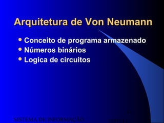 15/07/13SISTEMA DE INFORMAÇÃO
11
Arquitetura de Von NeumannArquitetura de Von Neumann
Conceito de programa armazenado
Números binários
Logica de circuitos
 