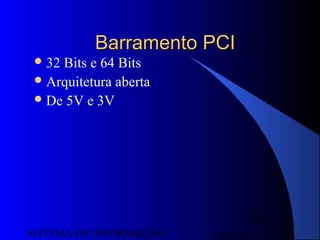 15/07/13SISTEMA DE INFORMAÇÃO
113
Barramento PCIBarramento PCI
32 Bits e 64 Bits
Arquitetura aberta
De 5V e 3V
 