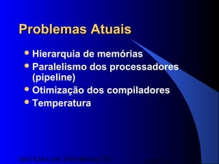 15/07/13SISTEMA DE INFORMAÇÃO
13
Problemas AtuaisProblemas Atuais
Hierarquia de memórias
Paralelismo dos processadores
(pipeline)
Otimização dos compiladores
Temperatura
 