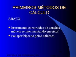 15/07/13SISTEMA DE INFORMAÇÃO
18
PRIMEIROS MÉTODOS DEPRIMEIROS MÉTODOS DE
CÁLCULOCÁLCULO
ÁBACO
Instrumento construídos de conchas
móveis se movimentando em eixos
Foi aperfeiçoado pelos chineses
 