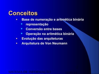 15/07/13SISTEMA DE INFORMAÇÃO
2
ConceitosConceitos
● Base de numeração e aritmética binária
 representação
 Conversão entre bases
 Operação na aritmética binária
● Evolução das arquiteturas
● Arquitetura de Von Neumann
 